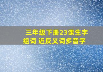 三年级下册23课生字组词 近反义词多音字